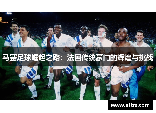 马赛足球崛起之路：法国传统豪门的辉煌与挑战