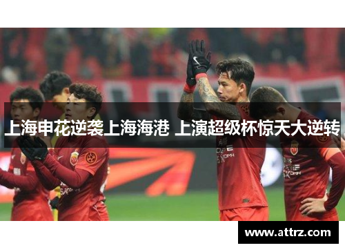 上海申花逆袭上海海港 上演超级杯惊天大逆转