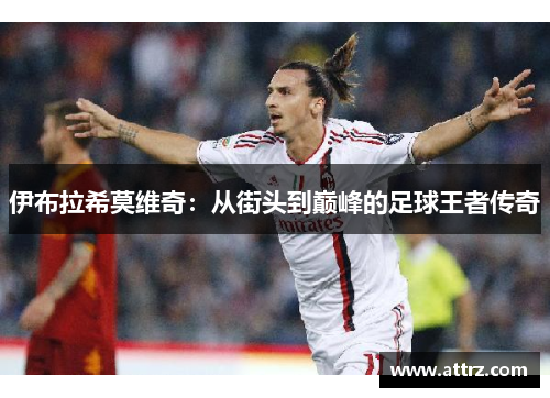 伊布拉希莫维奇：从街头到巅峰的足球王者传奇