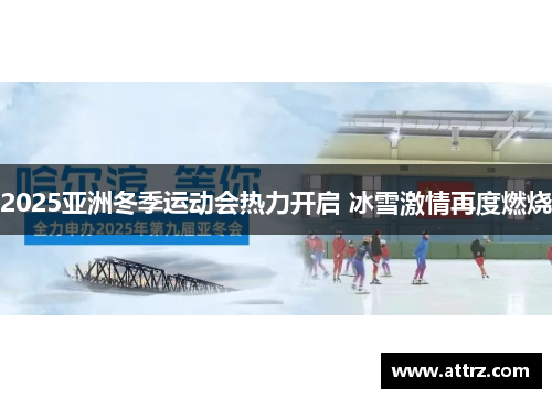 2025亚洲冬季运动会热力开启 冰雪激情再度燃烧