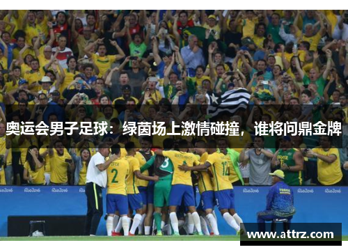 奥运会男子足球：绿茵场上激情碰撞，谁将问鼎金牌