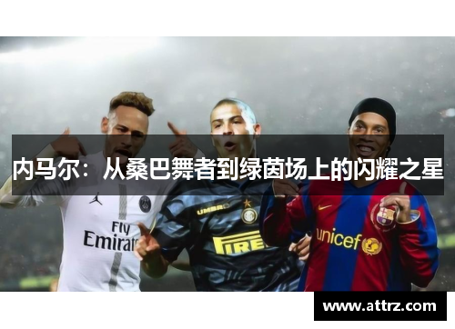 内马尔：从桑巴舞者到绿茵场上的闪耀之星