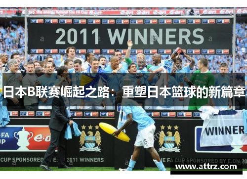 日本B联赛崛起之路：重塑日本篮球的新篇章