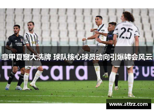 意甲夏窗大洗牌 球队核心球员动向引爆转会风云