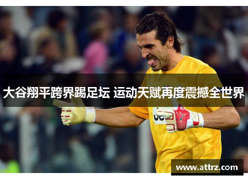 大谷翔平跨界踢足坛 运动天赋再度震撼全世界