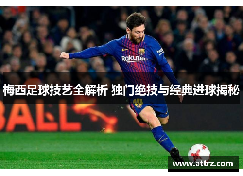 梅西足球技艺全解析 独门绝技与经典进球揭秘