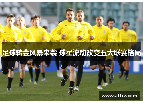 足球转会风暴来袭 球星流动改变五大联赛格局