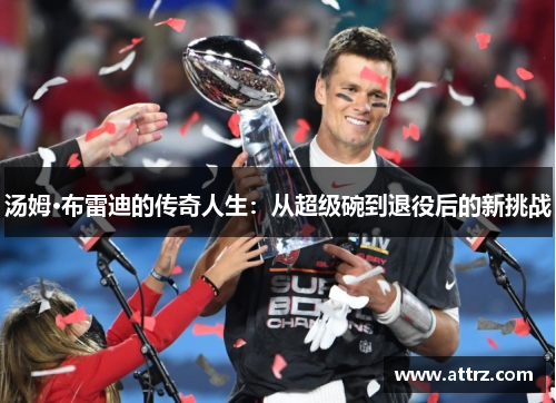 汤姆·布雷迪的传奇人生：从超级碗到退役后的新挑战