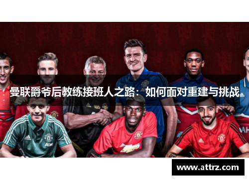 曼联爵爷后教练接班人之路：如何面对重建与挑战