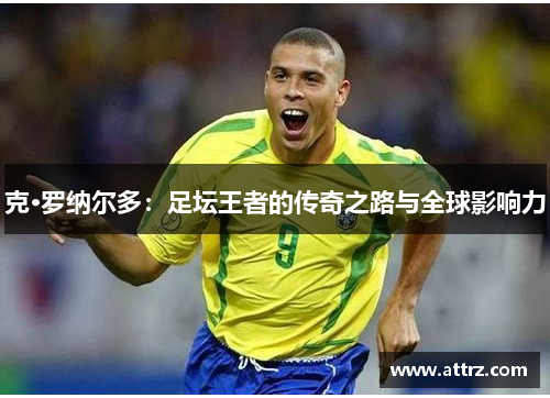 克·罗纳尔多：足坛王者的传奇之路与全球影响力