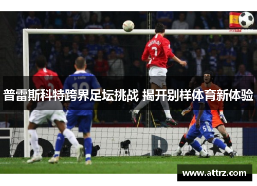 普雷斯科特跨界足坛挑战 揭开别样体育新体验