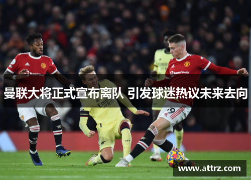 曼联大将正式宣布离队 引发球迷热议未来去向