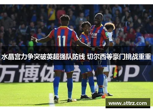 水晶宫力争突破英超强队防线 切尔西等豪门挑战重重
