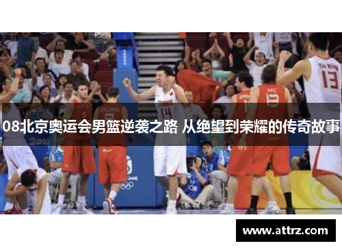 08北京奥运会男篮逆袭之路 从绝望到荣耀的传奇故事